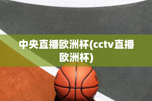 中央直播欧洲杯(cctv直播欧洲杯)