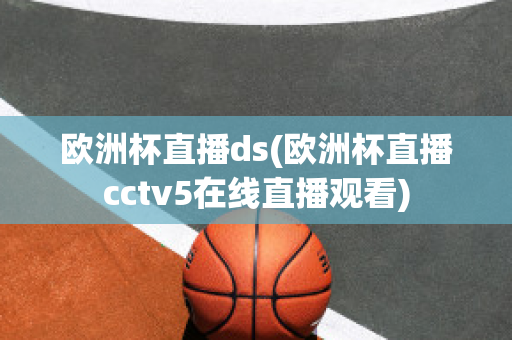 欧洲杯直播ds(欧洲杯直播cctv5在线直播观看)