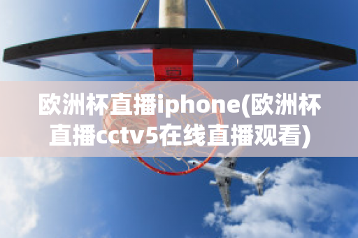 欧洲杯直播iphone(欧洲杯直播cctv5在线直播观看)