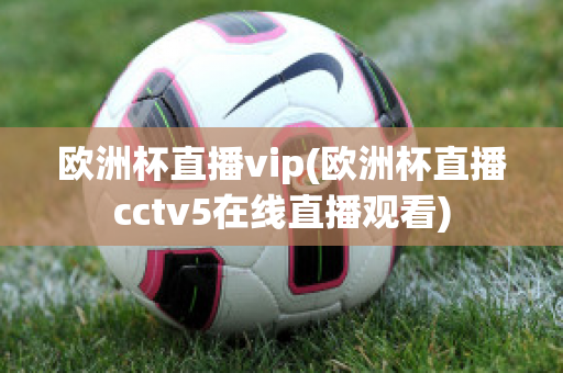 欧洲杯直播vip(欧洲杯直播cctv5在线直播观看)