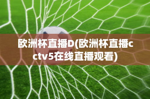 欧洲杯直播D(欧洲杯直播cctv5在线直播观看)