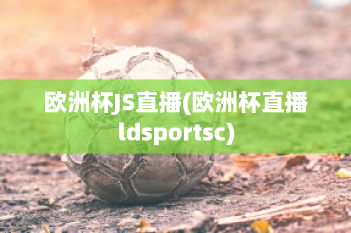 欧洲杯JS直播(欧洲杯直播ldsportsc)