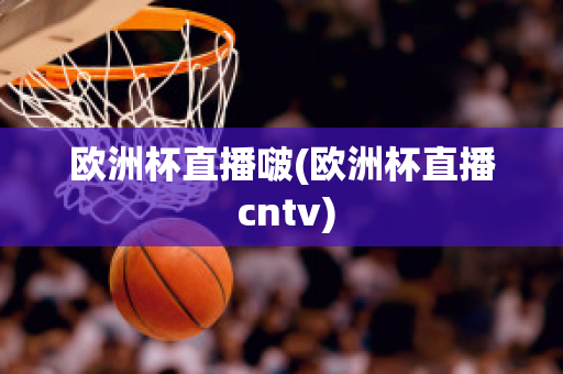 欧洲杯直播啵(欧洲杯直播 cntv)