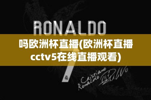 吗欧洲杯直播(欧洲杯直播cctv5在线直播观看)