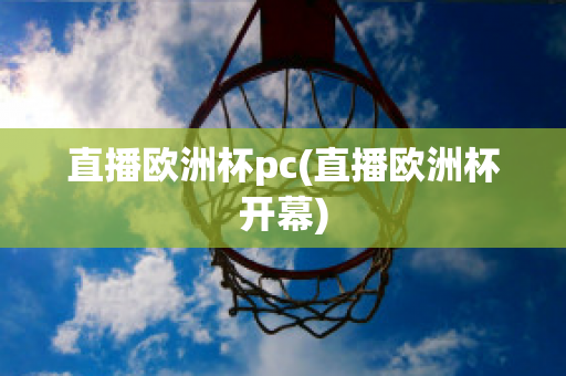 直播欧洲杯pc(直播欧洲杯开幕)