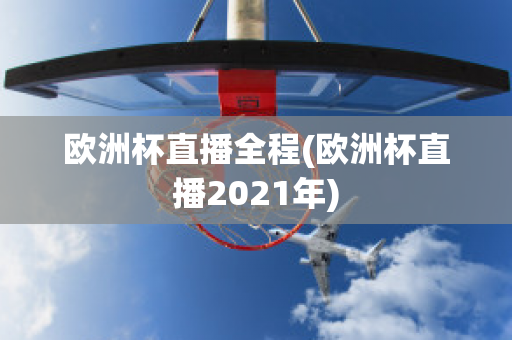 欧洲杯直播全程(欧洲杯直播2021年)