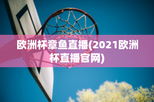 欧洲杯章鱼直播(2021欧洲杯直播官网)