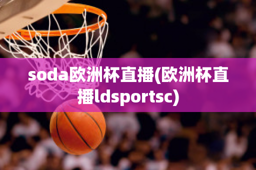 soda欧洲杯直播(欧洲杯直播ldsportsc)