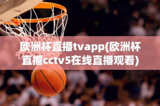 欧洲杯直播tvapp(欧洲杯直播cctv5在线直播观看)