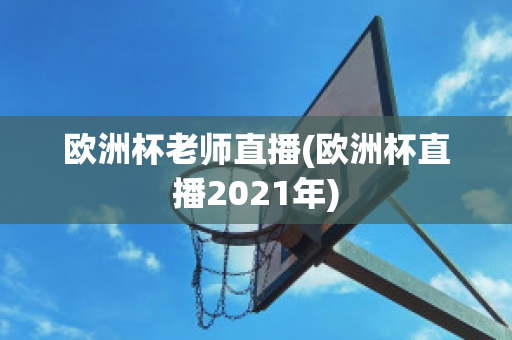 欧洲杯老师直播(欧洲杯直播2021年)